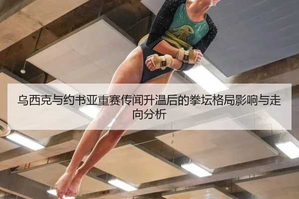乌西克与约书亚重赛传闻升温后的拳坛格局影响与走向分析