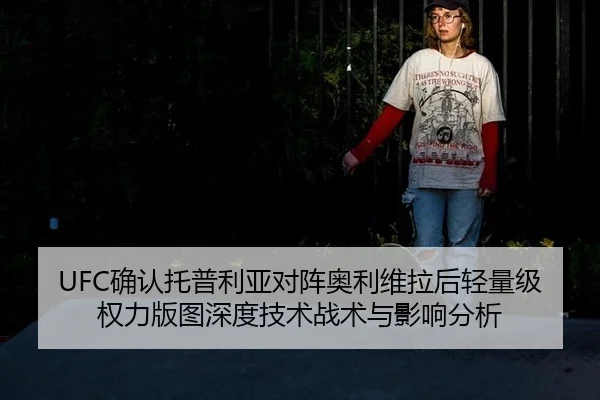 UFC确认托普利亚对阵奥利维拉后轻量级权力版图深度技术战术与影响分析